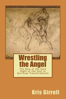 Wrestling the Angel: The role of the dark night of the soul in spiritual transformation by Girrell, Kris
