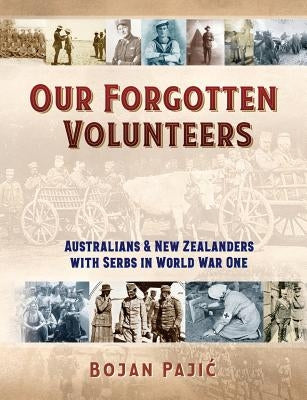 Our Forgotten Volunteers: Australians and New Zealanders with Serbs in World War One by Pajic, Bojan