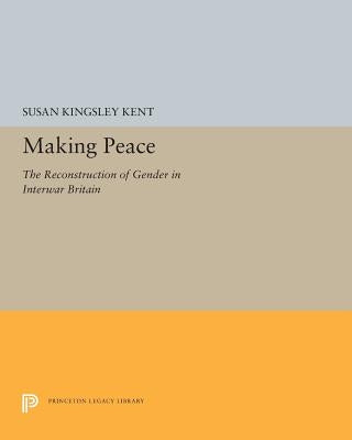 Making Peace: The Reconstruction of Gender in Interwar Britain by Kent, Susan Kingsley