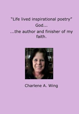 Life lived Inspirational Poetry: God, The Author and Finisher of my Faith by Wing, Charlene a.