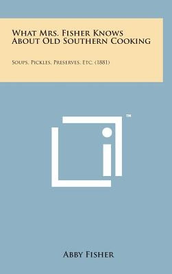 What Mrs. Fisher Knows about Old Southern Cooking: Soups, Pickles, Preserves, Etc. (1881) by Fisher, Abby