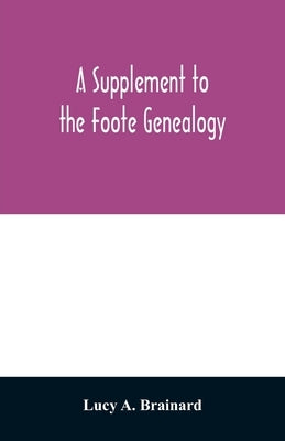 A supplement to the Foote genealogy, compiled by Nathaniel Goodwin, of Hartford, Conn., in 1849. Giving the descendants of Nathaniel Foote, of the sev by A. Brainard, Lucy