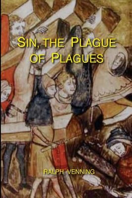 Sin, the Plague of Plagues: The just vindication of the Law of God, and no less just accusation and condemnation of the sin of man by Venning, Ralph