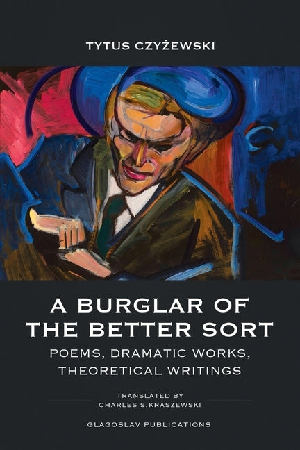 A Burglar of the Better Sort: Poems, Dramatic Works, Theoretical Writings by Czyżewski, Tytus