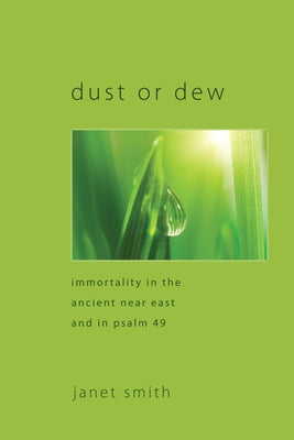Dust or Dew: Immortality in the Ancient Near East and in Psalm 49 by Smith, Janet