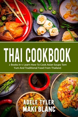 Thai Cookbook: 2 Books in 1: Learn How To Cook Asian Soups Tom Yum And Traditional Food From Thailand by Blanc, Maki