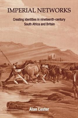 Imperial Networks: Creating Identities in Nineteenth-Century South Africa and Britain by Lester, Alan