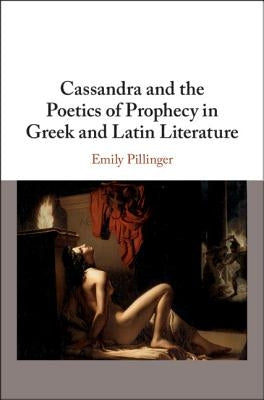 Cassandra and the Poetics of Prophecy in Greek and Latin Literature by Pillinger, Emily