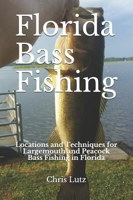 Florida Bass Fishing: Locations and Techniques for Largemouth and Peacock Bass Fishing in Florida by Lutz, Chris