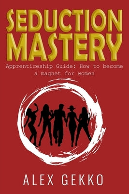 Seduction Mastery: Apprenticeship Guide: How to Become a Magnet for Women by Gekko, Alex