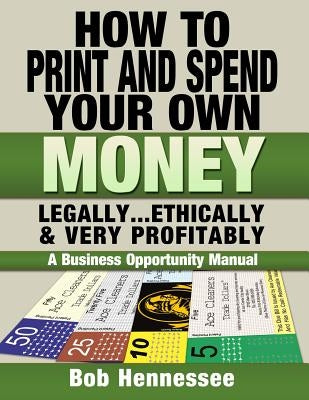 HOW TO PRINT & SPEND YOUR OWN MONEY Legally, Ethically and Very Profitably: A Business Opportunity Manual by Hennessee, Bob