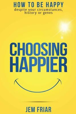 Choosing Happier: How to be happy despite your circumstances, history or genes by Friar, Jem