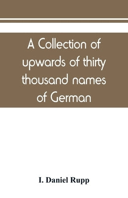 A collection of upwards of thirty thousand names of German, Swiss, Dutch, French and other immigrants in Pennsylvania from 1727-1776, with a statement by Daniel Rupp, I.