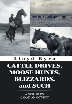 Cattle Drives, Moose Hunts, Blizzards, and Such: A Northern Canadian Cowboy by Byra, Lloyd