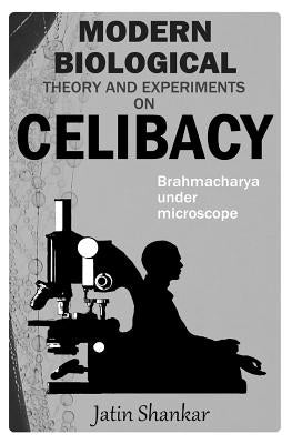 Modern Biological Theory and Experiments on Celibacy: Brahmacharya under Microscope by Shankar, Jatin