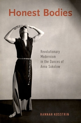 Honest Bodies: Revolutionary Modernism in the Dances of Anna Sokolow by Kosstrin, Hannah
