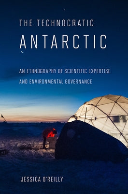 Technocratic Antarctic: An Ethnography of Scientific Expertise and Environmental Governance by O'Reilly, Jessica