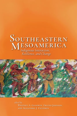 Southeastern Mesoamerica: Indigenous Interaction, Resilience, and Change by Goodwin, Whitney A.