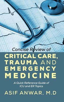 Concise Review of Critical Care, Trauma and Emergency Medicine: A Quick Reference Guide of ICU and Er Topics by Anwar, Asif