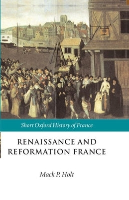 Renaissance and Reformation France: 1500-1648 by Holt, Mack P.