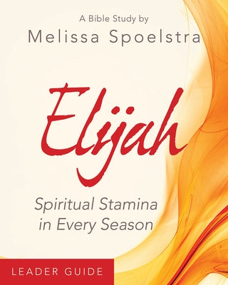 Elijah - Women's Bible Study Leader Guide: Spiritual Stamina in Every Season by Spoelstra, Melissa