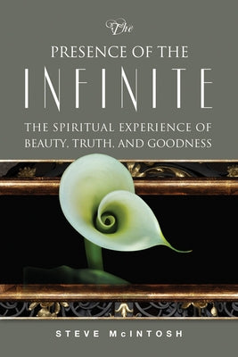 The Presence of the Infinite: The Spiritual Experience of Beauty, Truth, and Goodness by McIntosh, Steve