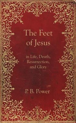 The Feet of Jesus in Life, Death, Resurrection, and Glory by Power, Philip Bennett