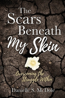The Scars Beneath My Skin: Overcoming the Struggle Within by McDole, Danielle S.