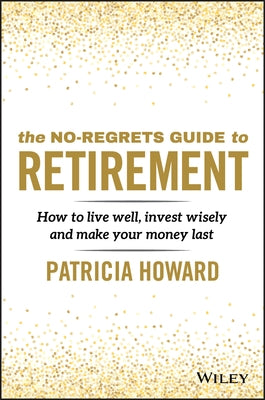The No-Regrets Guide to Retirement: How to Live Well, Invest Wisely and Make Your Money Last by Howard, Patricia