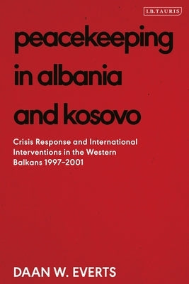 Peacekeeping in Albania and Kosovo: Conflict Response and International Intervention in the Western Balkans, 1997 - 2002 by Everts, Daan W.