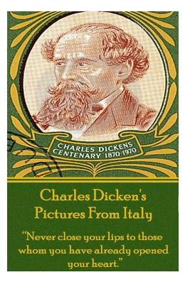 Charles Dicken's Pictures from Italy: Never Close Your Lips to Those Whom You Have Already Opened Your Heart. by Dickens, Charles