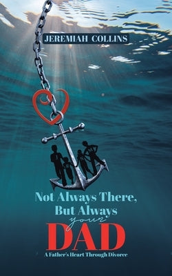 Not Always There, but Always Your Dad: A Father's Heart Through Divorce by Collins, Jeremiah