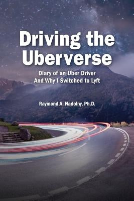Driving The Uberverse: Diary of an Uber Driver And Why I Switched to LYFT by Nadolny Ph. D., Raymond Adam