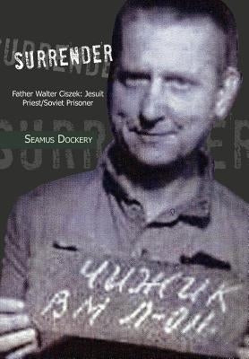 Surrender: Father Walter Ciszek: Jesuit Priest/Soviet Prisoner by Dockery, Seamus
