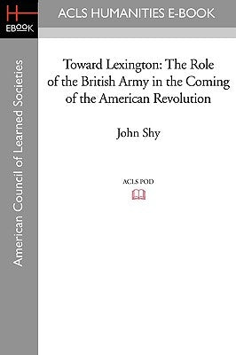 Toward Lexington: The Role of the British Army in the Coming of the American Revolution by Shy, John
