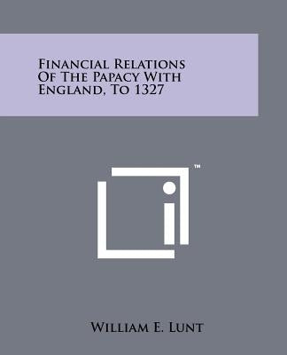 Financial Relations Of The Papacy With England, To 1327 by Lunt, William E.