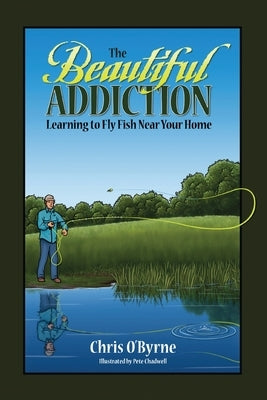 The Beautiful Addiction: Learning to Fly Fish Near Your Home by O'Byrne, Chris