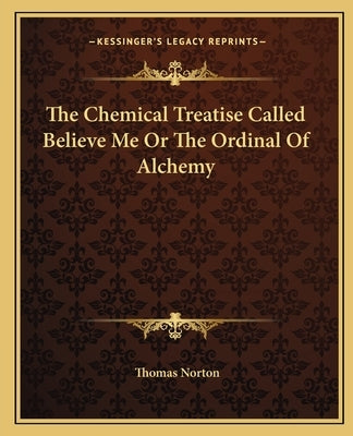 The Chemical Treatise Called Believe Me or the Ordinal of Alchemy by Norton, Thomas