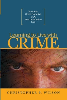 Learning to Live with Crime: American Crime Narrative in the Neoconservative Turn by Wilson, Christopher P.