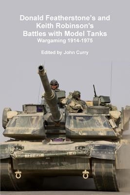 Donald Featherstone's and Keith Robinson's Battles with Model Tanks Wargaming 1914-1975 by Curry, John