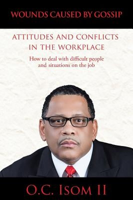 Wounds Caused by Gossip Attitudes and Conflicts in the Workplace: How to Deal with Difficult People and Situations on the Job by Isom, O. C., II