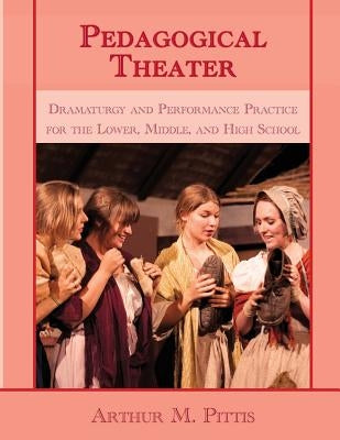 Pedagogical Theater: Dramaturgy and Performance Practice for the Lower, Middle, and High School by Pittis, Arthur
