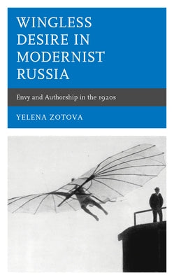 Wingless Desire in Modernist Russia: Envy and Authorship in the 1920s by Zotova, Yelena
