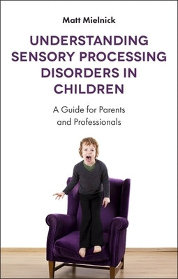 Understanding Sensory Processing Disorders in Children: A Guide for Parents and Professionals by Mielnick, Matt