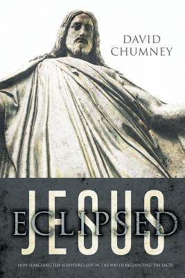 Jesus Eclipsed: How Searching the Scriptures Got in the Way of Recounting the Facts by Chumney, David