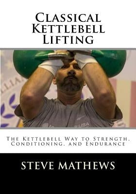 Classical Kettlebell Lifting: The Kettlebell Way to Strength, Conditioning, and Endurance by Mathews, Steve