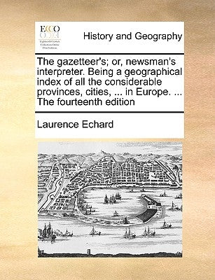 The Gazetteer's; Or, Newsman's Interpreter. Being a Geographical Index of All the Considerable Provinces, Cities, ... in Europe. ... the Fourteenth Ed by Echard, Laurence