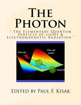 The Photon: " The Elementary Quantum Particle of Light & Electromagnetic Radiation " by Kisak, Paul F.
