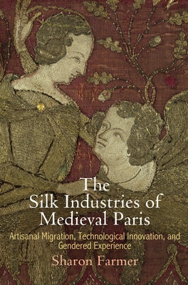 The Silk Industries of Medieval Paris: Artisanal Migration, Technological Innovation, and Gendered Experience by Farmer, Sharon