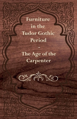 Furniture in the Tudor Gothic Period - The Age of the Carpenter by Anon